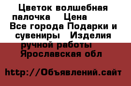  Цветок-волшебная палочка. › Цена ­ 500 - Все города Подарки и сувениры » Изделия ручной работы   . Ярославская обл.
